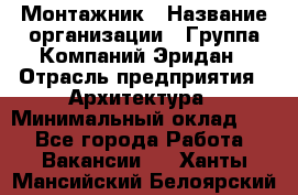 Монтажник › Название организации ­ Группа Компаний Эридан › Отрасль предприятия ­ Архитектура › Минимальный оклад ­ 1 - Все города Работа » Вакансии   . Ханты-Мансийский,Белоярский г.